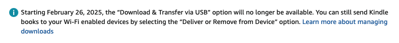 Starting February 26, 2025, the "Download & Transfer via USB" option will no longer be available. You can still send Kindle books to your Wi-Fi enabled devices by selecting the "Deliver or Remove from Device" option.